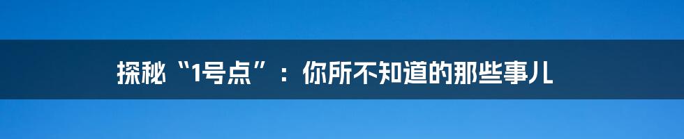 探秘“1号点”:你所不知道的那些事儿