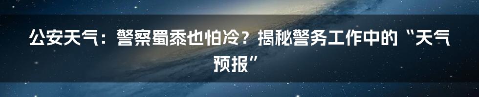 公安天气:警察蜀黍也怕冷?揭秘警务工作中的“天气预报”