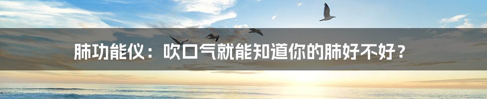 肺功能仪:吹口气就能知道你的肺好不好?