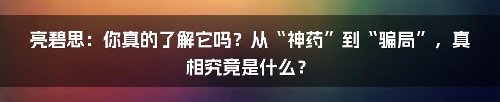 亮碧思:你真的了解它吗?从“神药”到“骗局”,真相究竟是什么?