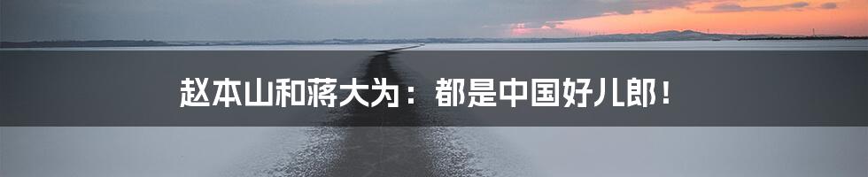 赵本山和蒋大为:都是中国好儿郎!