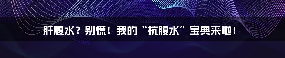 肝腹水?别慌!我的“抗腹水”宝典来啦!