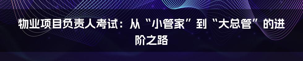 物业项目负责人考试：从“小管家”到“大总管”的进阶之路