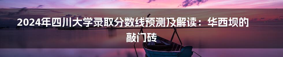 2024年四川大学录取分数线预测及解读:华西坝的敲门砖