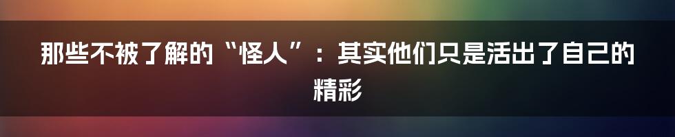 那些不被了解的“怪人”:其实他们只是活出了自己的精彩