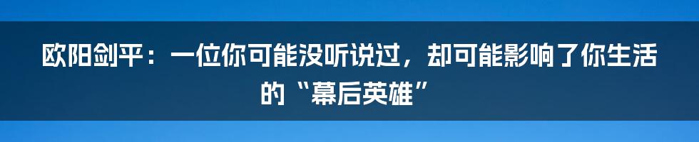 欧阳剑平：一位你可能没听说过，却可能影响了你生活的“幕后英雄”