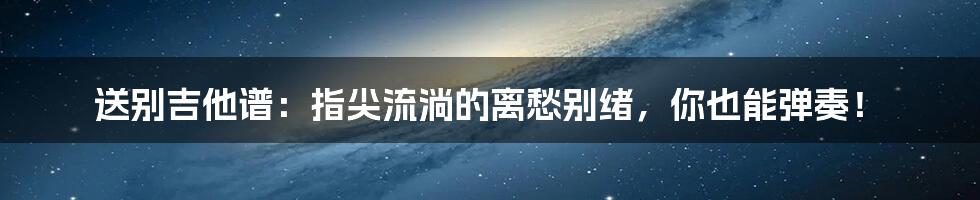 送别吉他谱:指尖流淌的离愁别绪,你也能弹奏!