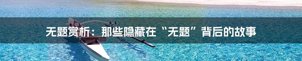 无题赏析:那些隐藏在“无题”背后的故事
