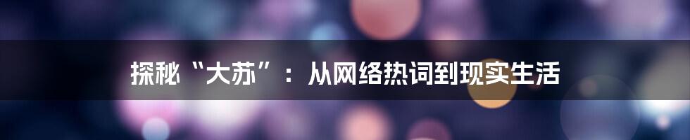 探秘“大苏”:从网络热词到现实生活