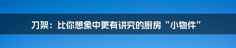 刀架:比你想象中更有讲究的厨房“小物件”