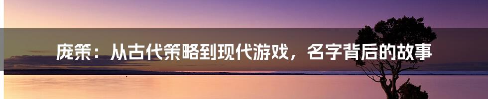 庞策:从古代策略到现代游戏,名字背后的故事