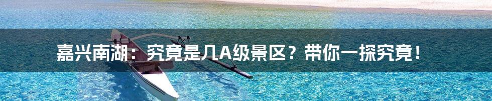 嘉兴南湖:究竟是几A级景区?带你一探究竟!