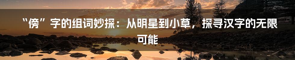 “傍”字的组词妙探:从明星到小草,探寻汉字的无限可能