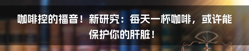咖啡控的福音!新研究:每天一杯咖啡,或许能保护你的肝脏!