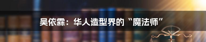 吴依霖：华人造型界的“魔法师”