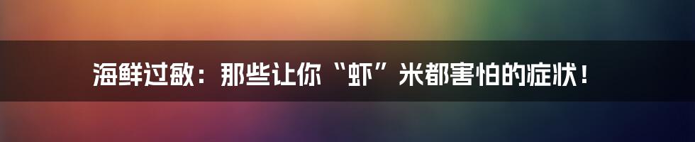 海鲜过敏:那些让你“虾”米都害怕的症状!