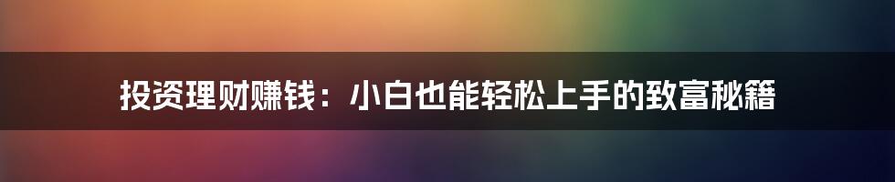 投资理财赚钱:小白也能轻松上手的致富秘籍