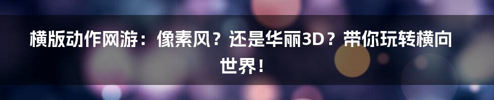 横版动作网游:像素风?还是华丽3D?带你玩转横向世界!