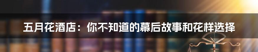 五月花酒店:你不知道的幕后故事和花样选择