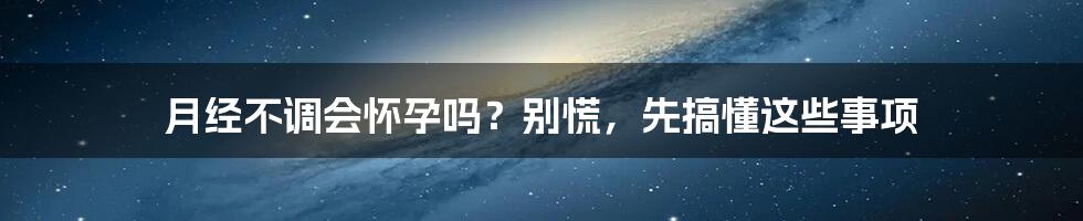 月经不调会怀孕吗?别慌,先搞懂这些事项