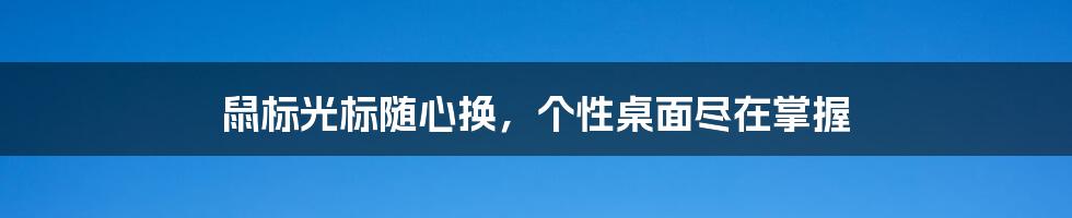 鼠标光标随心换,个性桌面尽在掌握