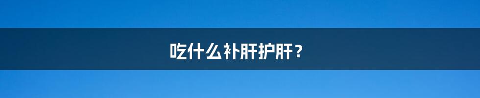 吃什么补肝护肝?