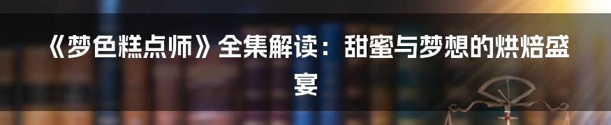 《梦色糕点师》全集解读:甜蜜与梦想的烘焙盛宴