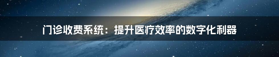 门诊收费系统:提升医疗效率的数字化利器