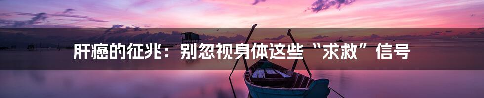 肝癌的征兆:别忽视身体这些“求救”信号