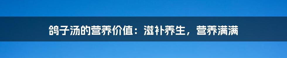 鸽子汤的营养价值:滋补养生,营养满满