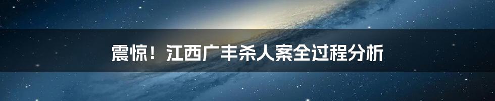 震惊!江西广丰杀人案全过程分析