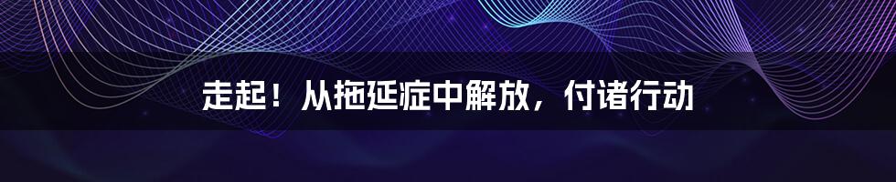 走起!从拖延症中解放,付诸行动