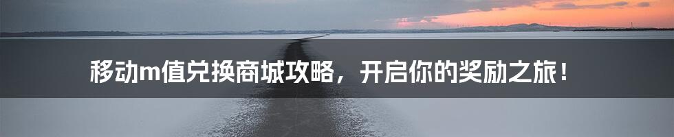 移动m值兑换商城攻略,开启你的奖励之旅!
