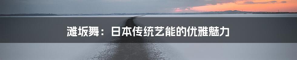 滩坂舞:日本传统艺能的优雅魅力