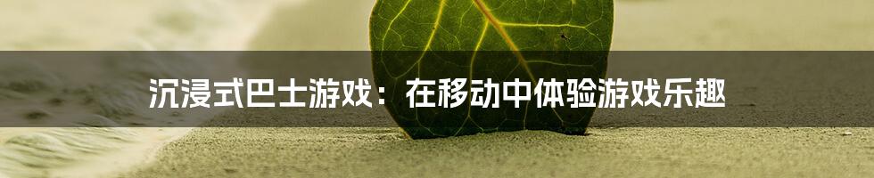 沉浸式巴士游戏:在移动中体验游戏乐趣