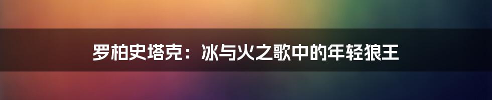 罗柏史塔克:冰与火之歌中的年轻狼王