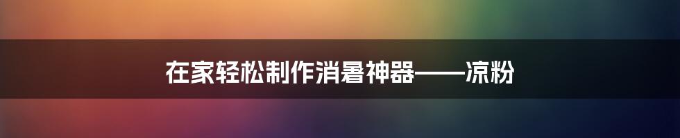 在家轻松制作消暑神器——凉粉