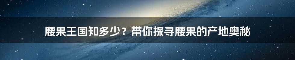 腰果王国知多少?带你探寻腰果的产地奥秘