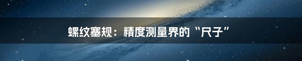 螺纹塞规:精度测量界的“尺子”