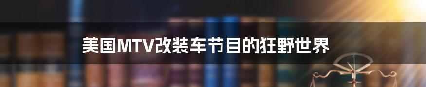 美国MTV改装车节目的狂野世界