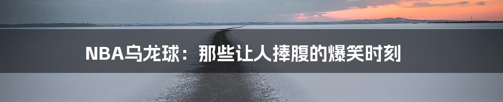 NBA乌龙球:那些让人捧腹的爆笑时刻