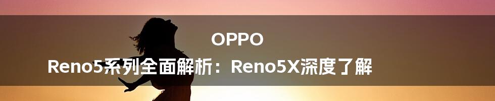 OPPO Reno5系列全面解析:Reno5X深度了解