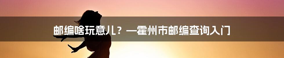 邮编啥玩意儿?—霍州市邮编查询入门