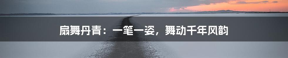 扇舞丹青:一笔一姿,舞动千年风韵