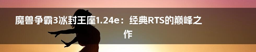 魔兽争霸3冰封王座1.24e:经典RTS的巅峰之作