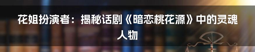 花姐扮演者:揭秘话剧《暗恋桃花源》中的灵魂人物