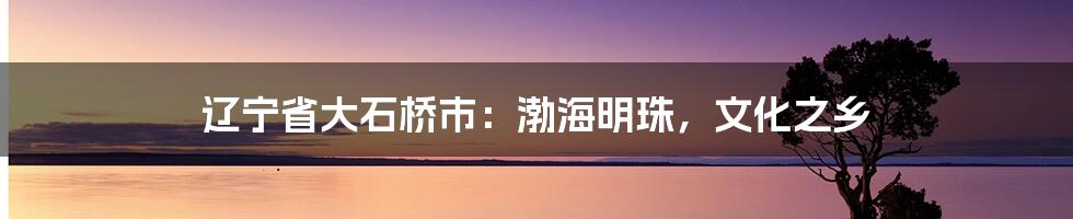 辽宁省大石桥市:渤海明珠,文化之乡