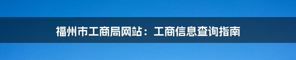 福州市工商局网站:工商信息查询指南