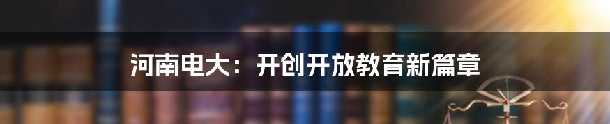河南电大：开创开放教育新篇章