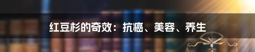 红豆杉的奇效：抗癌、美容、养生